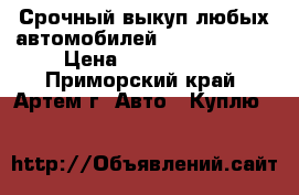 Срочный выкуп любых автомобилей! 2-672-671 ! › Цена ­ 1 000 000 - Приморский край, Артем г. Авто » Куплю   